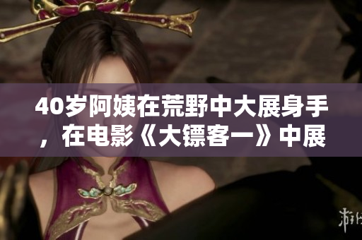 40歲阿姨在荒野中大展身手，在電影《大鏢客一》中展現(xiàn)異國風(fēng)情