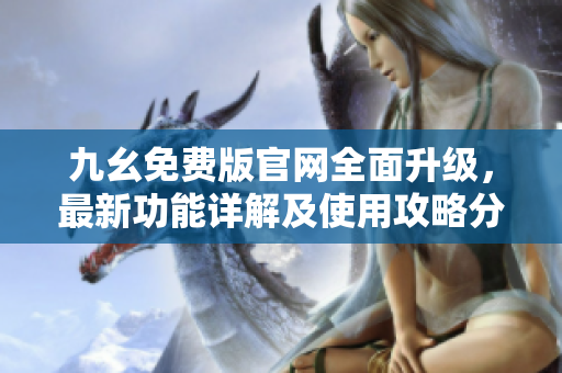 九幺免費(fèi)版官網(wǎng)全面升級，最新功能詳解及使用攻略分享