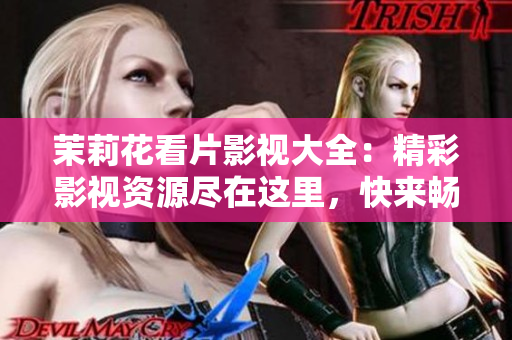 茉莉花看片影視大全：精彩影視資源盡在這里，快來暢游視聽樂園！