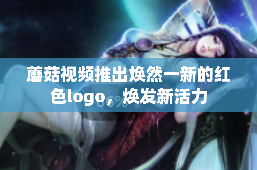 蘑菇視頻推出煥然一新的紅色logo，煥發(fā)新活力
