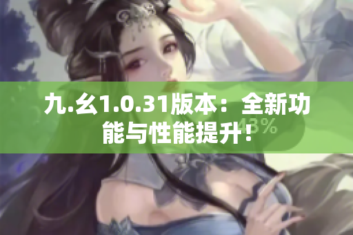 九.幺1.0.31版本：全新功能與性能提升！