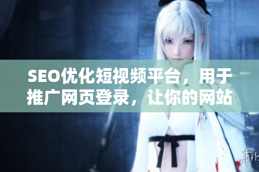 SEO優(yōu)化短視頻平臺，用于推廣網(wǎng)頁登錄，讓你的網(wǎng)站流量翻倍