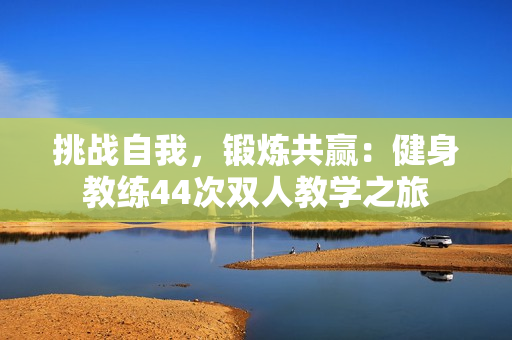 挑戰(zhàn)自我，鍛煉共贏：健身教練44次雙人教學之旅