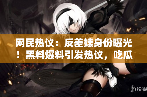 網(wǎng)民熱議：反差婊身份曝光！黑料爆料引發(fā)熱議，吃瓜群眾關注度飆升！