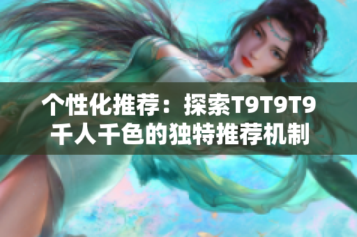 個(gè)性化推薦：探索T9T9T9千人千色的獨(dú)特推薦機(jī)制