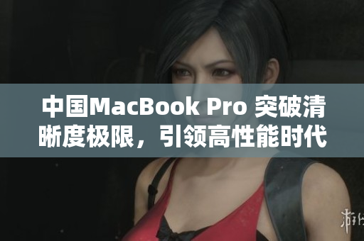中國MacBook Pro 突破清晰度極限，引領(lǐng)高性能時(shí)代