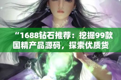 “1688鉆石推薦：挖掘99款國精產(chǎn)品源碼，探索優(yōu)質(zhì)貨源！”