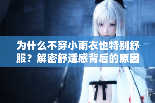 為什么不穿小雨衣也特別舒服？解密舒適感背后的原因