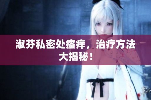 淑芬私密處瘙癢，治療方法大揭秘！