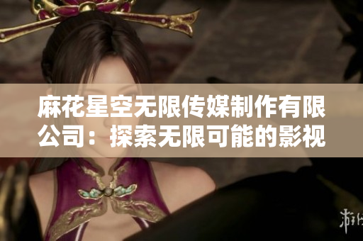麻花星空無(wú)限傳媒制作有限公司：探索無(wú)限可能的影視世界