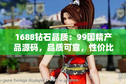 1688鉆石品質(zhì)：99國(guó)精產(chǎn)品源碼，品質(zhì)可靠，性價(jià)比高