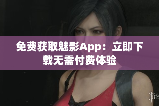 免費(fèi)獲取魅影App：立即下載無需付費(fèi)體驗(yàn)