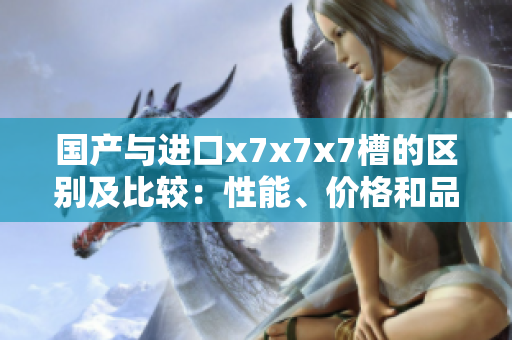 國(guó)產(chǎn)與進(jìn)口x7x7x7槽的區(qū)別及比較：性能、價(jià)格和品質(zhì)對(duì)比