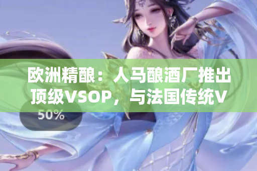 歐洲精釀：人馬釀酒廠推出頂級(jí)VSOP，與法國(guó)傳統(tǒng)VSOP相提并論