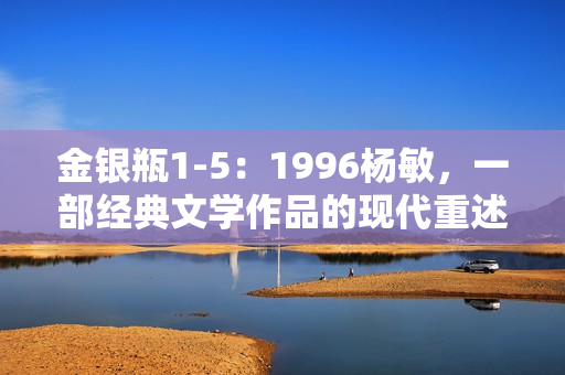 金銀瓶1-5：1996楊敏，一部經(jīng)典文學(xué)作品的現(xiàn)代重述
