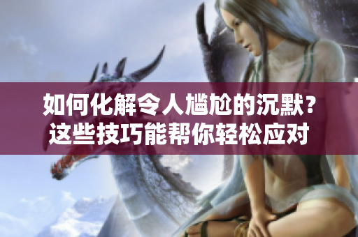 如何化解令人尷尬的沉默？這些技巧能幫你輕松應(yīng)對(duì)