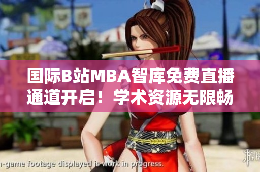 國際B站MBA智庫免費(fèi)直播通道開啟！學(xué)術(shù)資源無限暢享