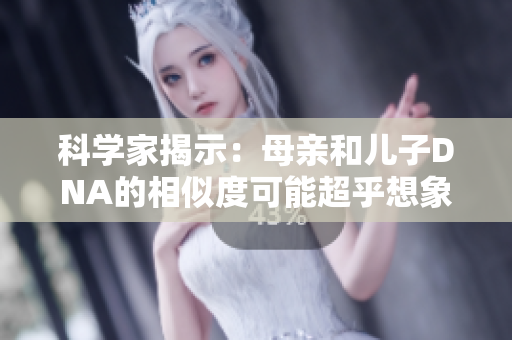 科學(xué)家揭示：母親和兒子DNA的相似度可能超乎想象，蘊(yùn)含遺傳密碼的奧秘  