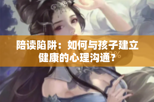 陪讀陷阱：如何與孩子建立健康的心理溝通？