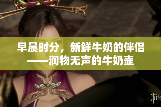 早晨時分，新鮮牛奶的伴侶——潤物無聲的牛奶壺