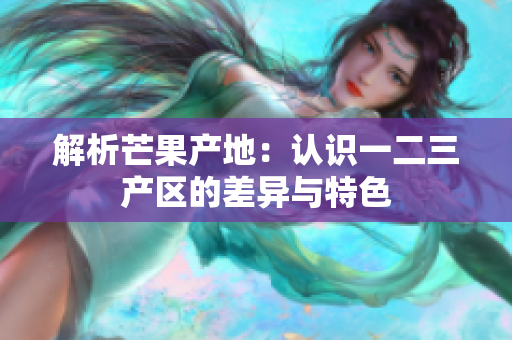 解析芒果產(chǎn)地：認識一二三產(chǎn)區(qū)的差異與特色