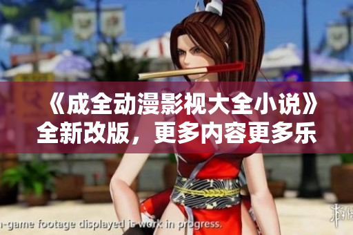 《成全動漫影視大全小說》全新改版，更多內(nèi)容更多樂趣