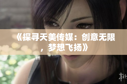 《探尋天美傳媒：創(chuàng)意無限，夢想飛揚》