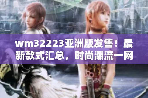 wm32223亞洲版發(fā)售！最新款式匯總，時尚潮流一網(wǎng)打盡，必買清單搶先看！