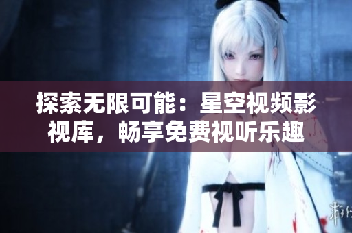 探索無限可能：星空視頻影視庫，暢享免費視聽樂趣