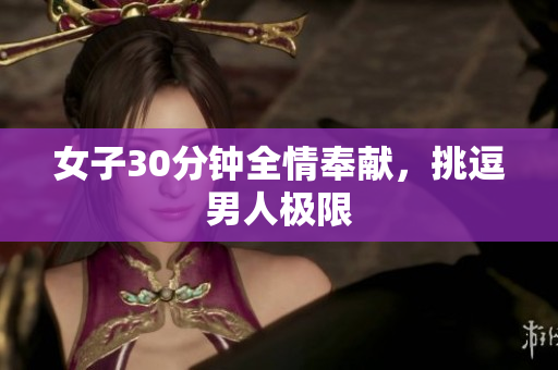 女子30分鐘全情奉獻(xiàn)，挑逗男人極限