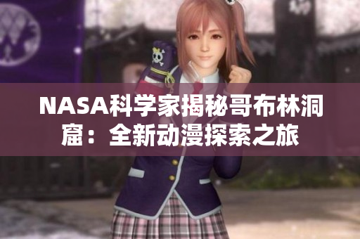 NASA科學(xué)家揭秘哥布林洞窟：全新動(dòng)漫探索之旅