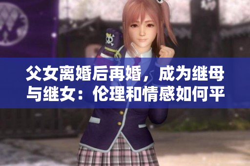 父女離婚后再婚，成為繼母與繼女：倫理和情感如何平衡？