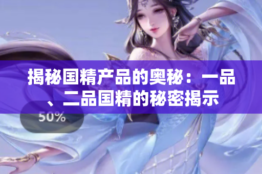揭秘國(guó)精產(chǎn)品的奧秘：一品、二品國(guó)精的秘密揭示