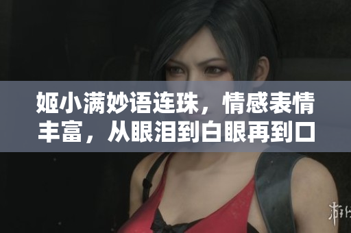 姬小滿妙語連珠，情感表情豐富，從眼淚到白眼再到口水，吸引眼球！