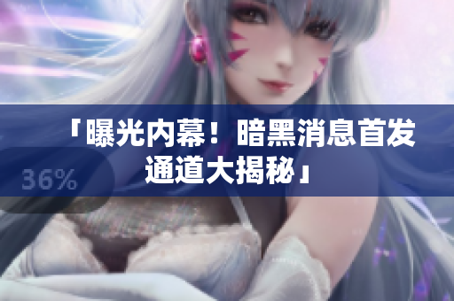 「曝光內(nèi)幕！暗黑消息首發(fā)通道大揭秘」