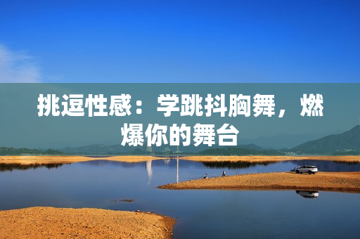 挑逗性感：學(xué)跳抖胸舞，燃爆你的舞臺(tái)