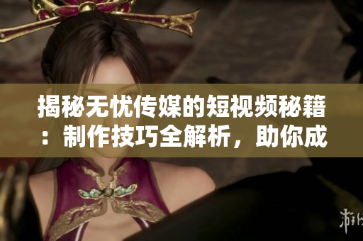 揭秘?zé)o憂傳媒的短視頻秘籍：制作技巧全解析，助你成為短視頻達(dá)人！
