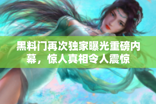黑料門再次獨(dú)家曝光重磅內(nèi)幕，驚人真相令人震驚