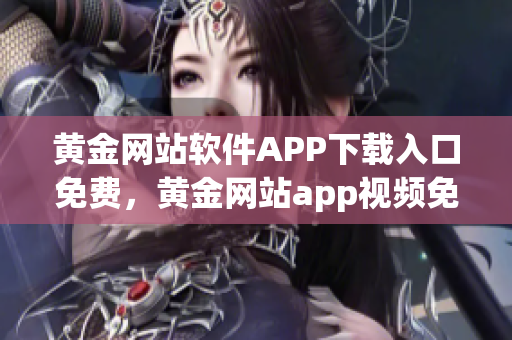 黃金網(wǎng)站軟件APP下載入口免費(fèi)，黃金網(wǎng)站app視頻免費(fèi)下載，黃金網(wǎng)站app視頻大全，黃金網(wǎng)站APP視頻播放畫質(zhì)選擇，黃金網(wǎng)站app軟件下載大全，黃金網(wǎng)站app軟件下載安裝免費(fèi)版965