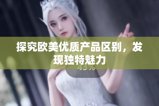 探究歐美優(yōu)質(zhì)產(chǎn)品區(qū)別，發(fā)現(xiàn)獨(dú)特魅力