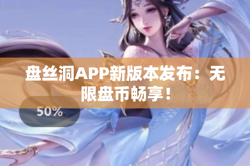 盤(pán)絲洞APP新版本發(fā)布：無(wú)限盤(pán)幣暢享！