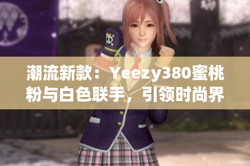 潮流新款：Yeezy380蜜桃粉與白色聯(lián)手，引領(lǐng)時(shí)尚界熱潮