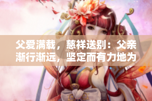 父愛(ài)滿載，慈祥送別：父親漸行漸遠(yuǎn)，堅(jiān)定而有力地為女兒送行