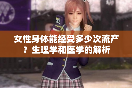 女性身體能經(jīng)受多少次流產(chǎn)？生理學(xué)和醫(yī)學(xué)的解析