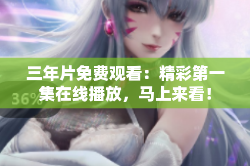 三年片免費觀看：精彩第一集在線播放，馬上來看！