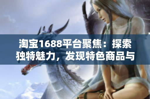 淘寶1688平臺聚焦：探索獨特魅力，發(fā)現特色商品與商機