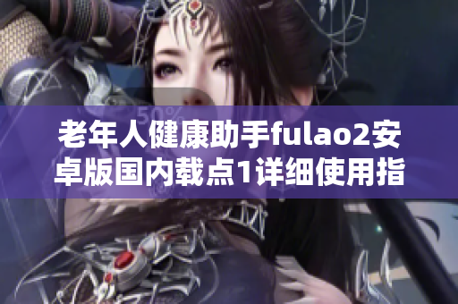 老年人健康助手fulao2安卓版國(guó)內(nèi)載點(diǎn)1詳細(xì)使用指南