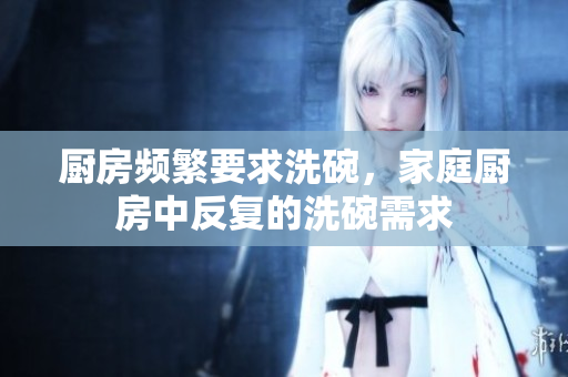 廚房頻繁要求洗碗，家庭廚房中反復(fù)的洗碗需求