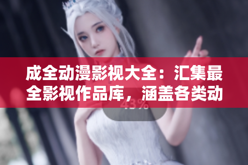 成全動漫影視大全：匯集最全影視作品庫，涵蓋各類動漫劇集和電影資源