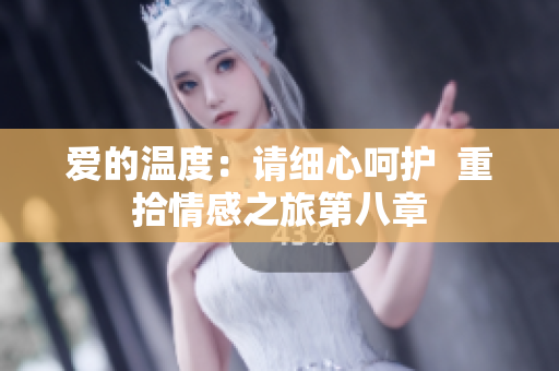愛(ài)的溫度：請(qǐng)細(xì)心呵護(hù)  重拾情感之旅第八章